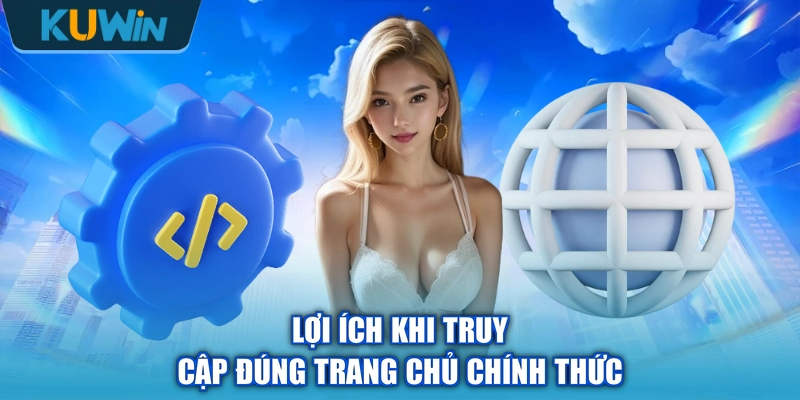 Lợi ích khi truy cập đúng trang chủ chính thức